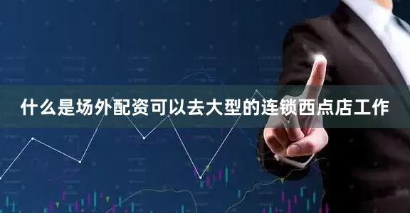 什么是场外配资可以去大型的连锁西点店工作