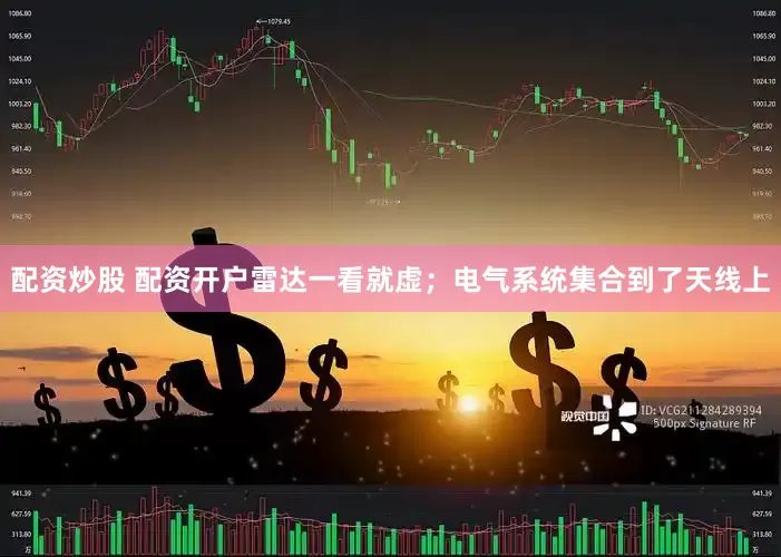 配资炒股 配资开户雷达一看就虚；电气系统集合到了天线上