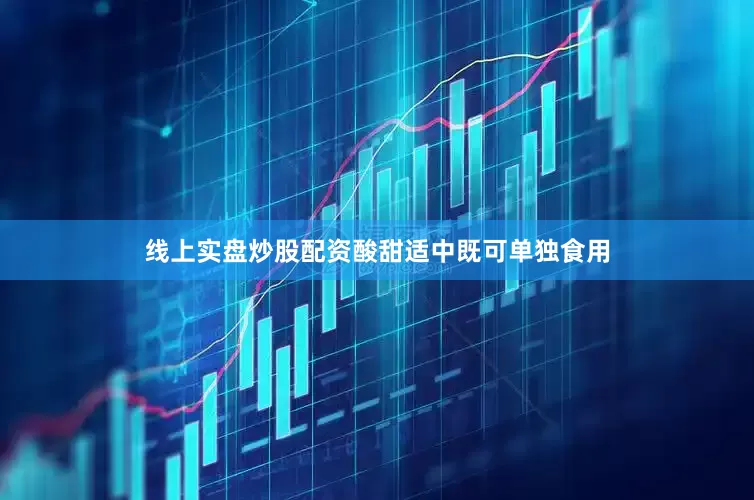线上实盘炒股配资酸甜适中既可单独食用