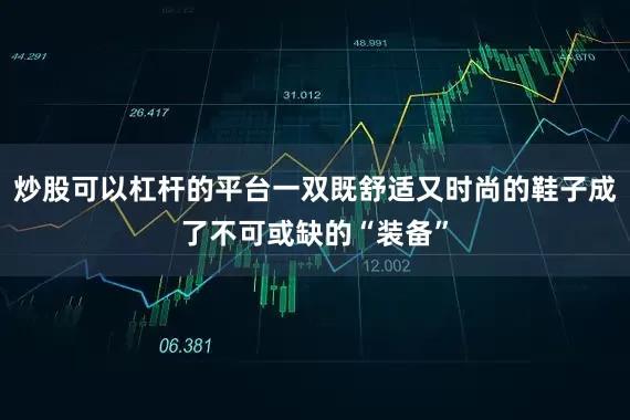 炒股可以杠杆的平台一双既舒适又时尚的鞋子成了不可或缺的“装备”