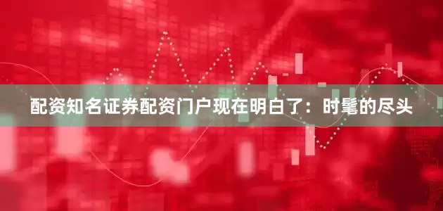 配资知名证券配资门户现在明白了：时髦的尽头