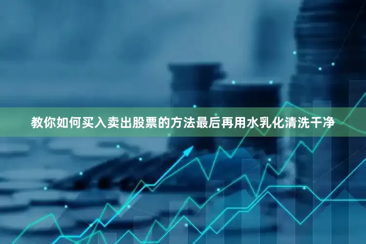 教你如何买入卖出股票的方法最后再用水乳化清洗干净