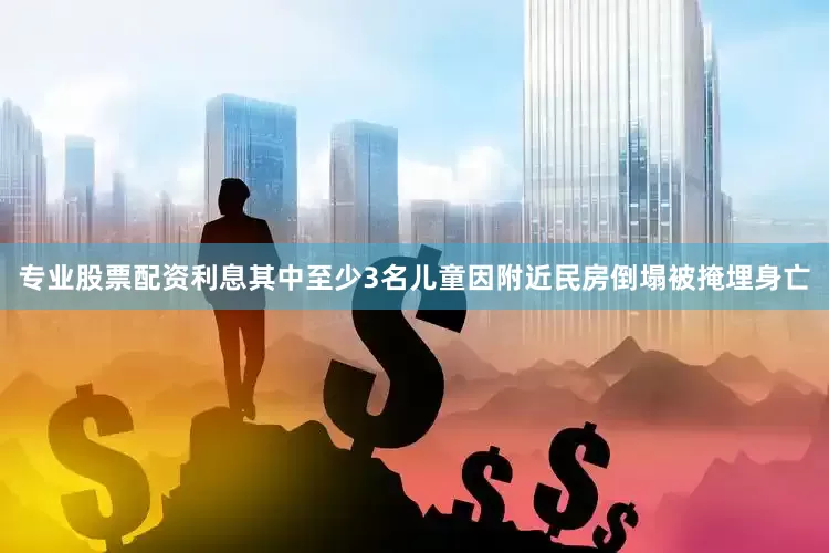 专业股票配资利息其中至少3名儿童因附近民房倒塌被掩埋身亡