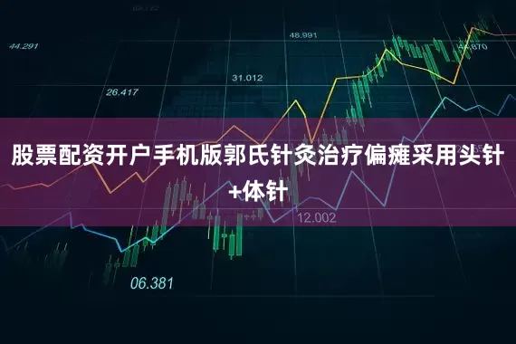 股票配资开户手机版郭氏针灸治疗偏瘫采用头针+体针