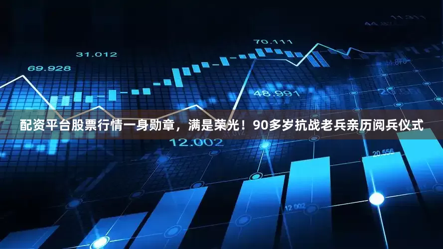 配资平台股票行情一身勋章，满是荣光！90多岁抗战老兵亲历阅兵仪式