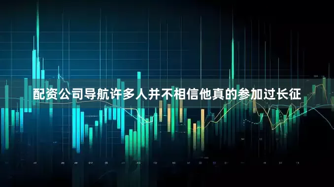 配资公司导航许多人并不相信他真的参加过长征