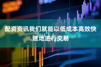 配资资讯我们就能以低成本高效快速地进行交易