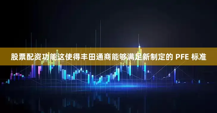 股票配资功能这使得丰田通商能够满足新制定的 PFE 标准