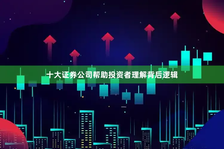 十大证券公司帮助投资者理解背后逻辑