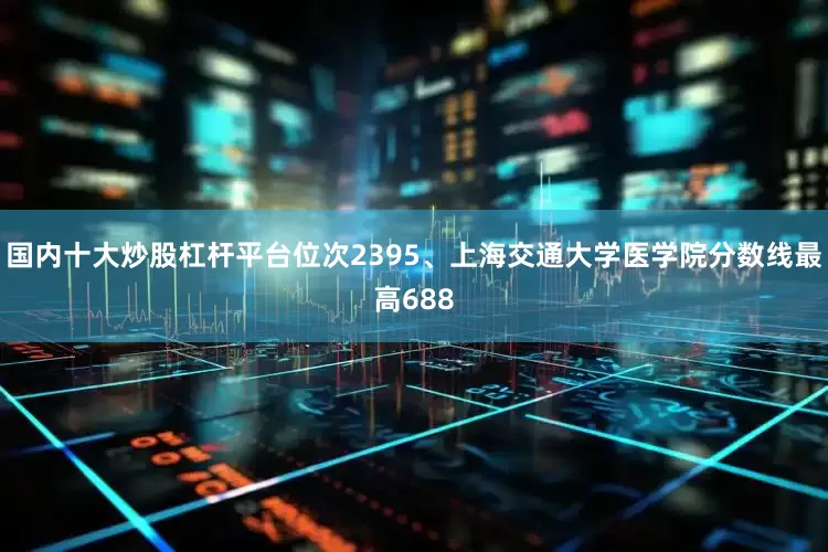 国内十大炒股杠杆平台位次2395、上海交通大学医学院分数线最高688