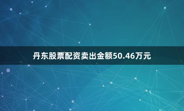 丹东股票配资卖出金额50.46万元