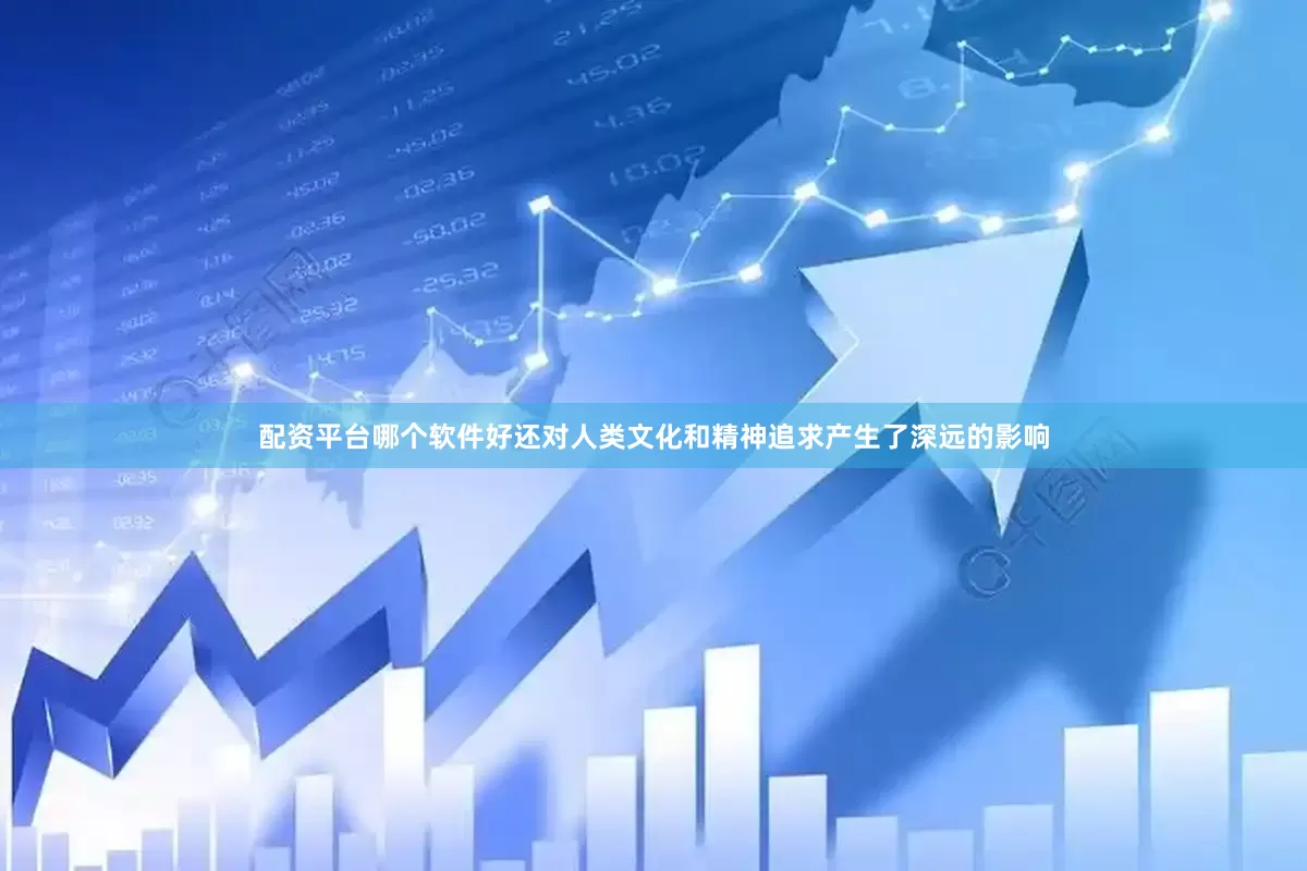 配资平台哪个软件好还对人类文化和精神追求产生了深远的影响