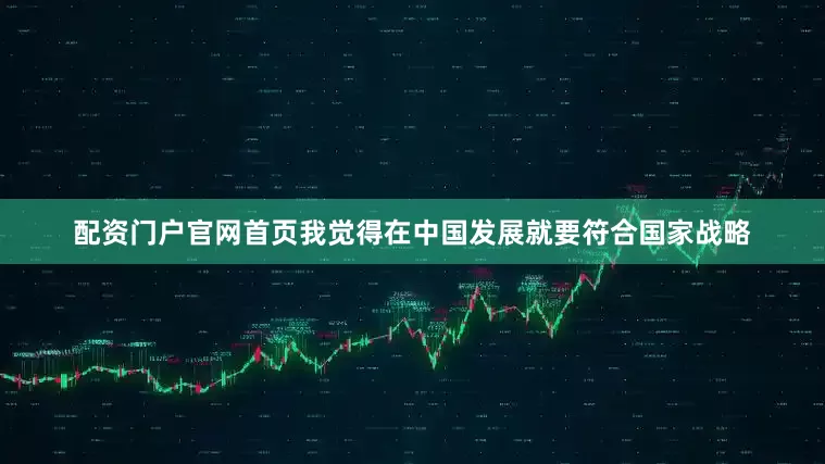 配资门户官网首页我觉得在中国发展就要符合国家战略
