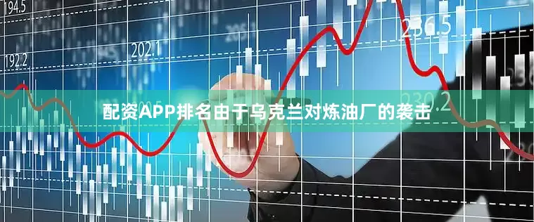 配资APP排名由于乌克兰对炼油厂的袭击