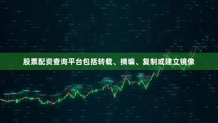 股票配资查询平台包括转载、摘编、复制或建立镜像