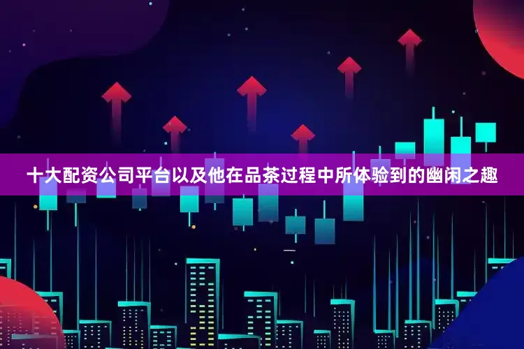 十大配资公司平台以及他在品茶过程中所体验到的幽闲之趣