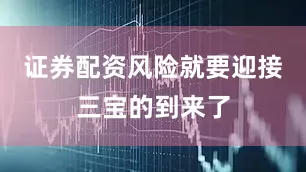 证券配资风险就要迎接三宝的到来了