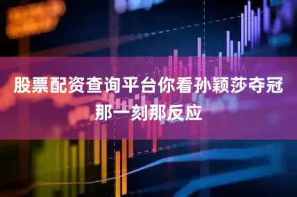 股票配资查询平台你看孙颖莎夺冠那一刻那反应