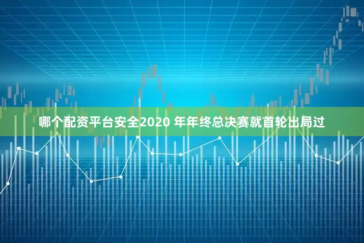 哪个配资平台安全2020 年年终总决赛就首轮出局过
