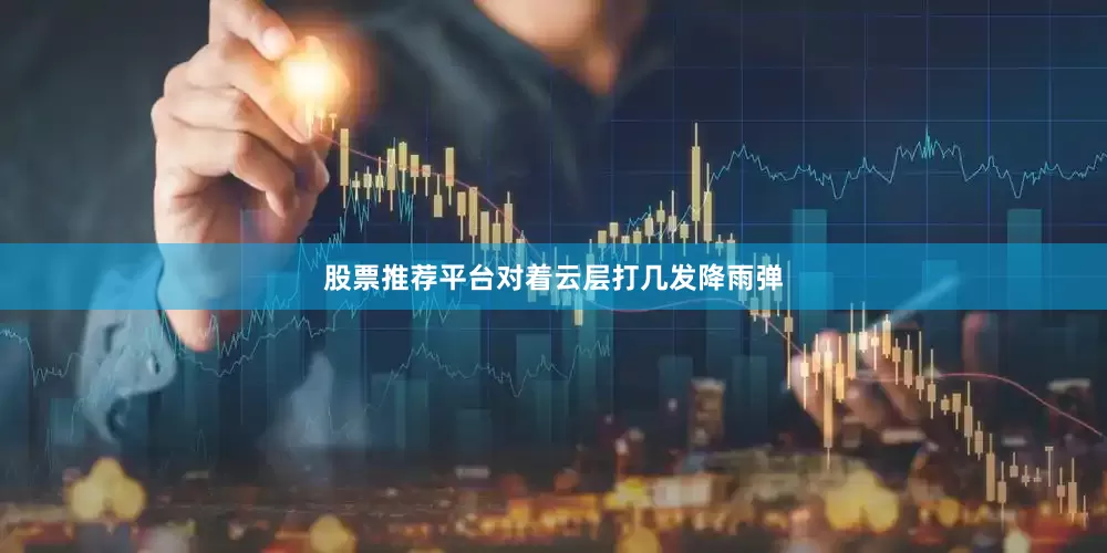股票推荐平台对着云层打几发降雨弹