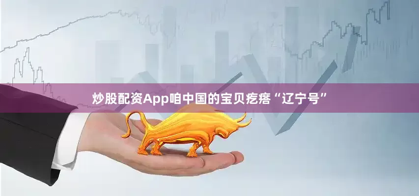 炒股配资App咱中国的宝贝疙瘩“辽宁号”